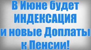 В Июне будет ИНДЕКСАЦИЯ и новые Доплаты к Пенсии