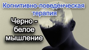 Когнитивно - поведенческая терапия (КПТ). Когнитивные искажения. Черно - белое мышление.