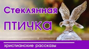 Детские христианские рассказы "Стеклянная птичка" интересный рассказ  для детей