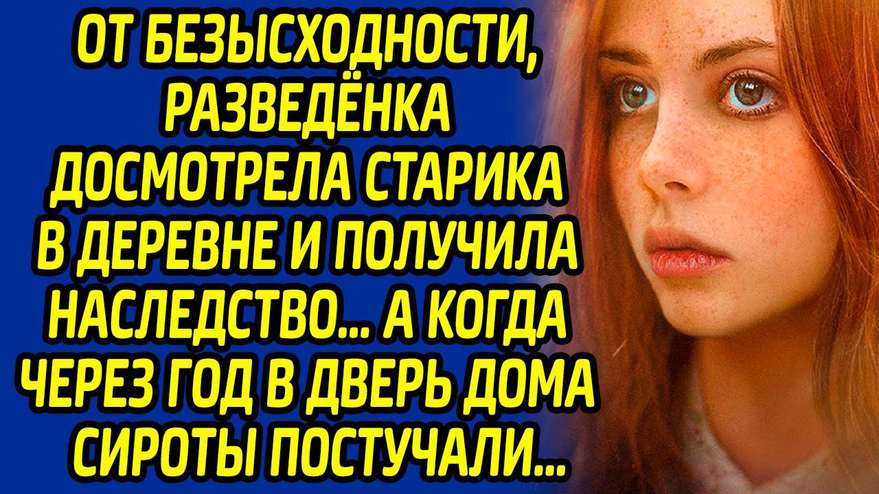 От безысходности, разведенка досмотрела старика в деревне и получила наследство, а когда через год смотреть онлайн