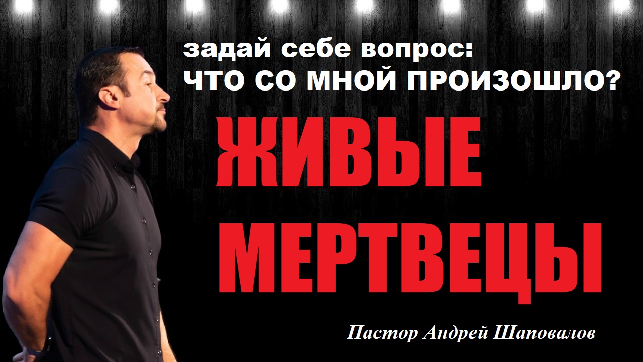 ЗАДАЙ СЕБЕ ВОПРОС: ЧТО СО МНОЙ ПРОИЗОШЛО? Живые мертвецы. Пастор Андрей Шаповалов. Проповедь