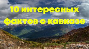 КАВКАЗСКИЕ ГОРЫ.10 ИНТЕРЕСНЫХ ФАКТОВ.