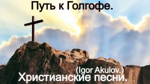 Путь к Голгофе. (Igor Akulov.) Христианские песни.