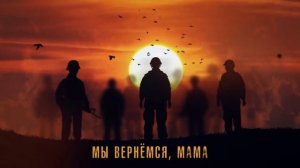 МЫ ВЕРНЕМСЯ, МАМА.