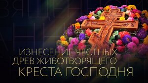 ИЗНЕСЕНИЕ ЧЕСТНЫХ ДРЕВ ЖИВОТВОРЯЩЕГО КРЕСТА ГОСПОДНЯ