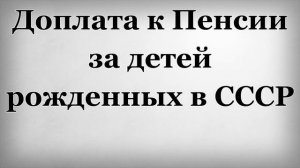 Доплата к Пенсии за детей рожденных в СССР