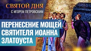 ПЕРЕНЕСЕНИЕ МОЩЕЙ СВЯТИТЕЛЯ ИОАННА ЗЛАТОУСТА / СВЯТОЙ ДНЯ