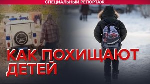 КАК ПОХИЩАЮТ ДЕТЕЙ - Специальный репортаж