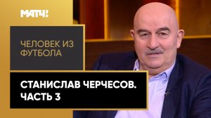 «Человек из футбола». Станислав Черчесов. Часть 3