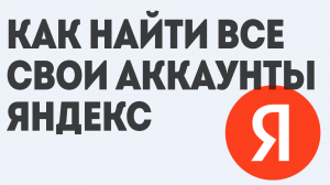 КАК НАЙТИ ВСЕ СВОИ АККАУНТЫ ЯНДЕКС