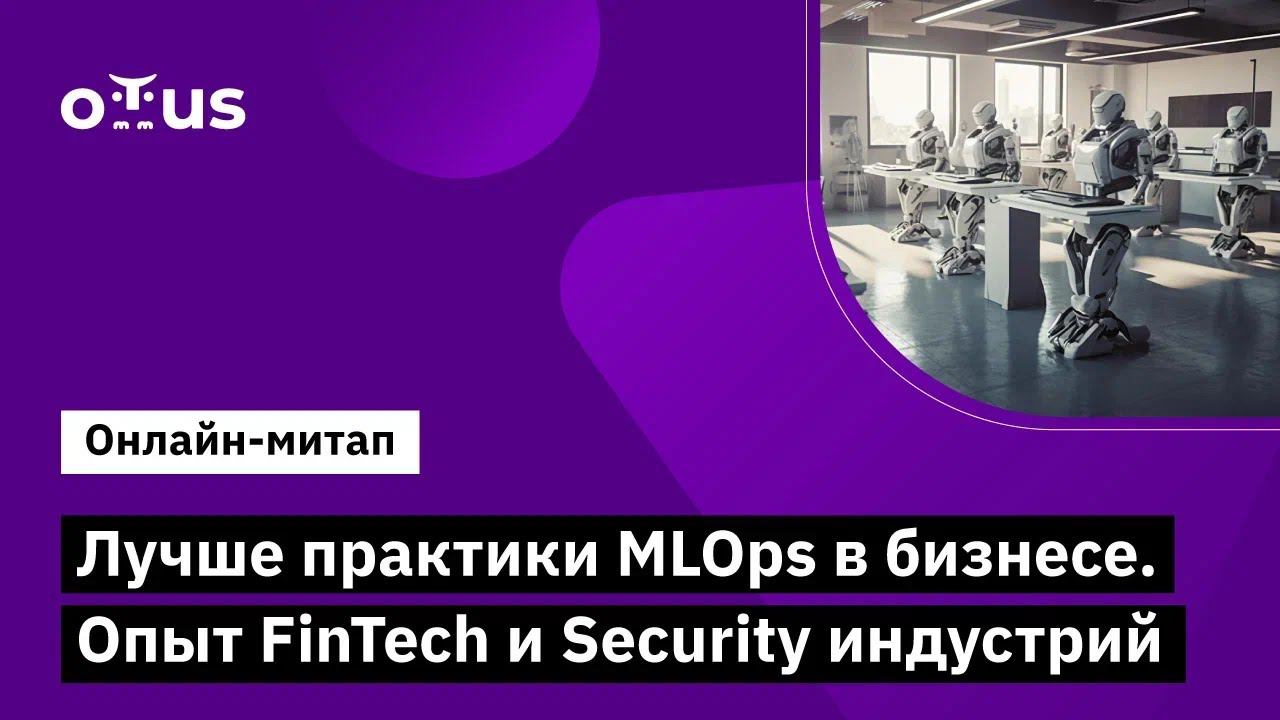 Лучше практики MLOps в бизнесе. Опыт FinTech и Security индустрий // Открытый вебинар OTUS