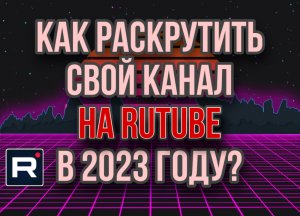 Как раскрутить канал Рутуб  в 2023 году? Как набрать аудиторию и просмотры rutube