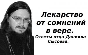 О Богооставленности, о сомнениях в вере и прочее.  Ответы отца Даниила Сысоева.