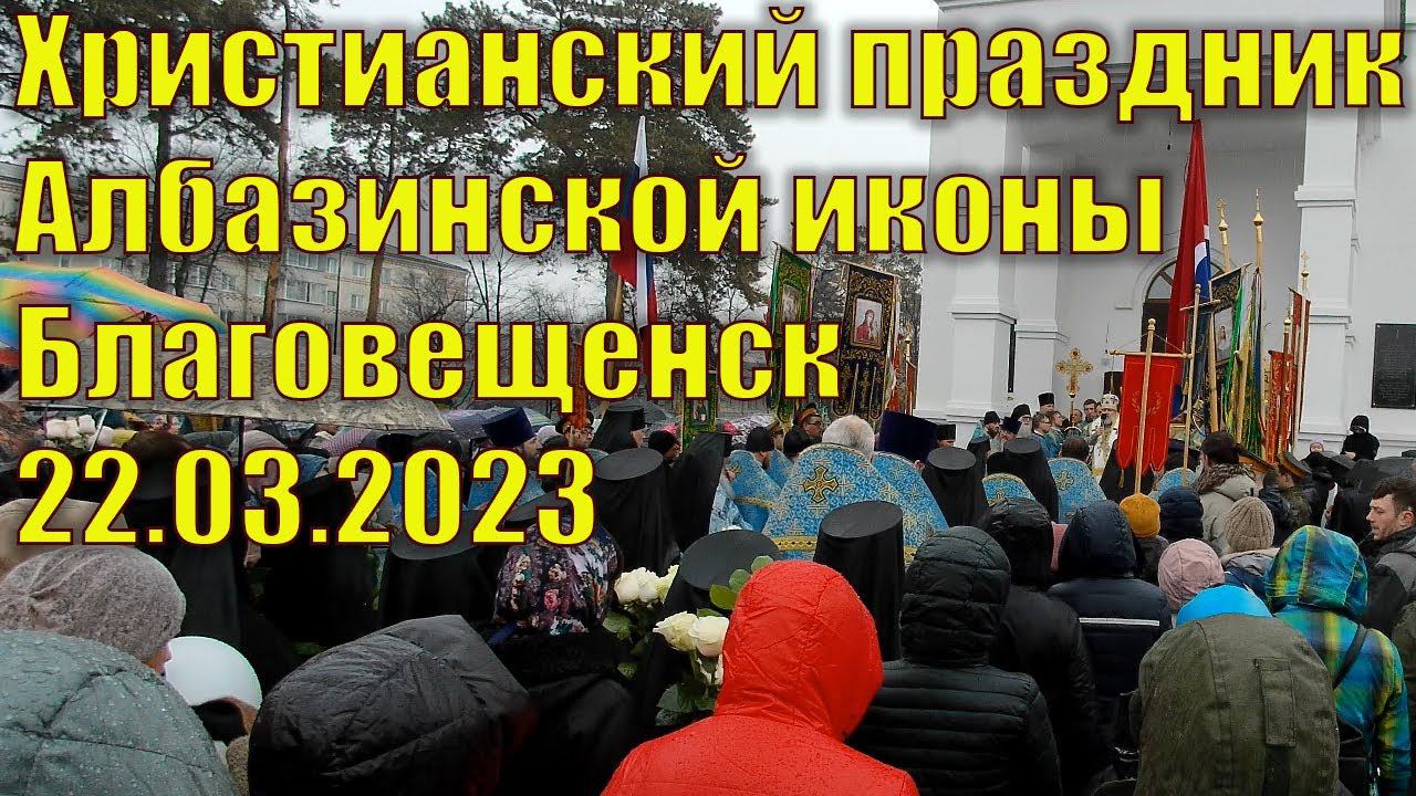 Христианский праздник Албазинской иконы, Благовещенск, 22.03.2023 г. смотреть онлайн