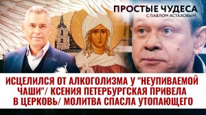 ИСЦЕЛИЛСЯ ОТ АЛКОГОЛИЗМА У "НЕУПИВАЕМОЙ ЧАШИ"/КСЕНИЯ ПЕТЕРБУРГСКАЯ ПРИВЕЛА В ЦЕРКОВЬ. ПРОСТЫЕ ЧУДЕСА