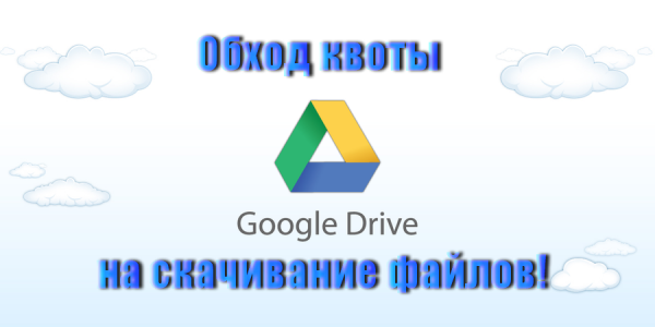 Обход квоты Google Диска на скачивание файлов!