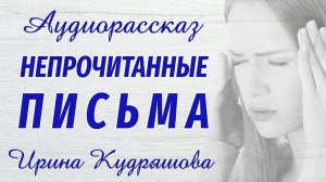 НЕПРОЧИТАННЫЕ ПИСЬМА. Новый аудиорассказ. Ирина Кудряшова