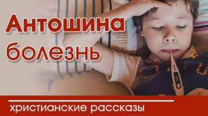 Антошина болезнь - ИНТЕРЕСНЫЙ ХРИСТИАНСКИЙ РАССКАЗ | Христианские рассказы