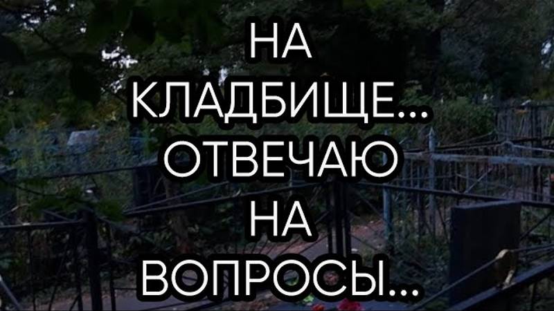 НА КЛАДБИЩЕ...ОТВЕЧАЮ НА ВОПРОСЫ...