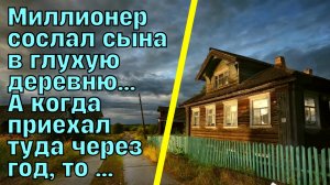 Миллионер сослал сына в глухую деревню, на малую родину. А когда приехал туда через год - удивился..