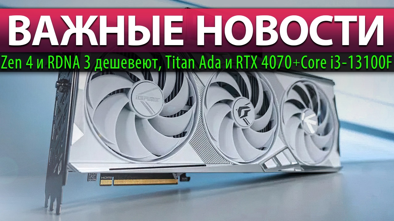 ?ВАЖНЫЕ НОВОСТИ: Zen 4 и RDNA 3 дешевеют, Titan Ada и RTX 4070 + Core I3-13100F