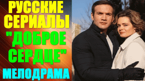 Новые Русские сериалы-2023. Драма-мелодрама: "Доброе сердце" - все серии