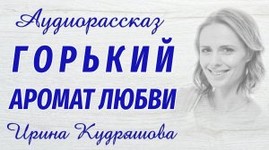 ГОРЬКИЙ АРОМАТ ЛЮБВИ. Новый аудиорассказ. Ирина Кудряшова