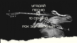 УГАДАЙ ПЕСНЮ ЗА 10 СЕКУНД (РОК ЗАРУБЕЖНЫЙ)