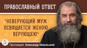 «НЕВЕРУЮЩИЙ МУЖ ОСВЯЩАЕТСЯ ЖЕНОЮ ВЕРУЮЩЕЮ». Каким образом ? Протоиерей Александр Никольский