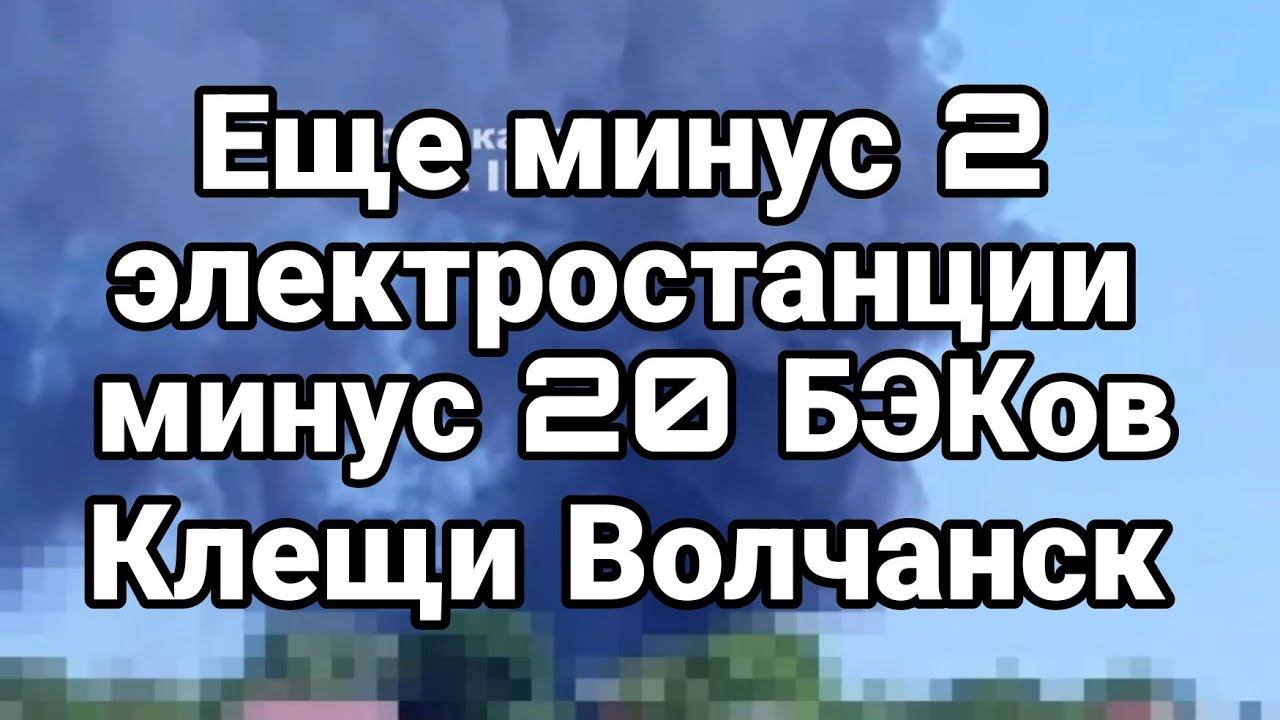 МИНУС ДВЕ ЭЛЕКТР0СТАНЦИИ 20 БЭК0В КЛЕЩИ В0ЛЧАНСК