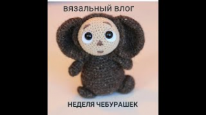 ВЯЗОВЛОГ _Неделя Чебурашек_.mp4