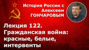История России с Алексеем ГОНЧАРОВЫМ. Лекция 122. Гражданская война. Красные, белые, интервенты