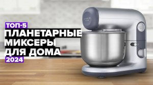 ТОП-5: Лучшие планетарные миксеры для дома. Рейтинг 2024 года