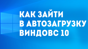 КАК ЗАЙТИ В АВТОЗАГРУЗКУ ВИНДОВС 10