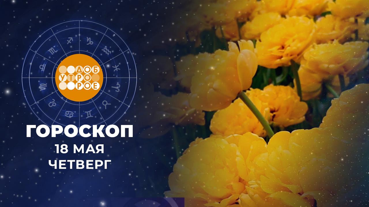 Гороскоп на 18 мая. Доброе утро. Фрагмент выпуска от 18.05.2023 смотреть онлайн