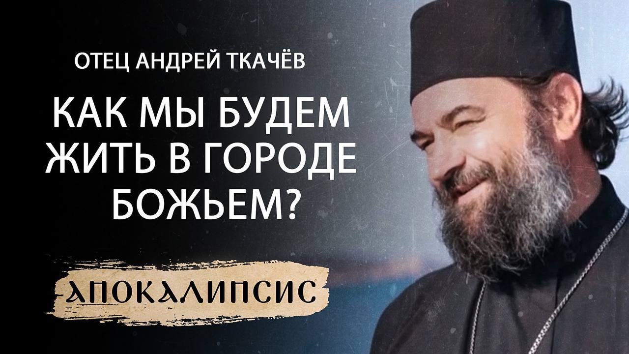 КАК МЫ БУДЕМ ЖИТЬ В ГОРОДЕ БОЖЬЕМ? ОТЕЦ АНДРЕЙ ТКАЧЁВ. АПОКАЛИПСИС