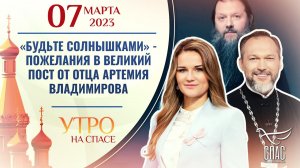 «БУДЬТЕ СОЛНЫШКАМИ» - ПОЖЕЛАНИЯ В ВЕЛИКИЙ ПОСТ ОТ ОТЦА АРТЕМИЯ ВЛАДИМИРОВА. УТРО НА СПАСЕ