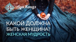 КАКОЙ ДОЛЖНА БЫТЬ ЖЕНЩИНА? Женская мудрость. Часть 1. Ада Кондэ