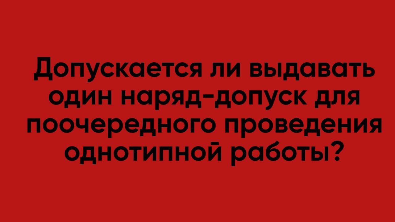 Допускается ли выдавать один наряд допуск для поочередного проведения однотипной работы? смотреть онлайн