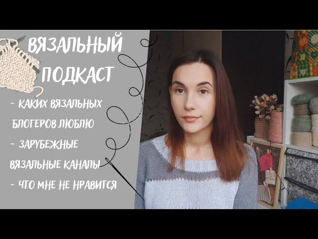 ВЯЗАЛЬНЫЙ ПОДКАСТ №11 | Каких вязальных блогеров люблю, зарубежные каналы, что мне не нравится смотреть онлайн