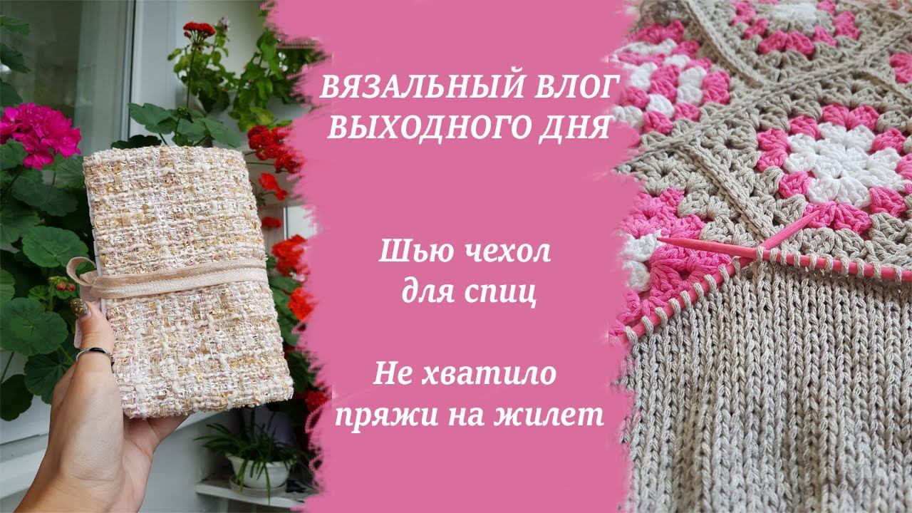 ВЯЗАЛЬНЫЙ ВЛОГ ВЫХОДНОГО ДНЯ | Шью чехол для спиц, не хватило пряжи на жилет смотреть онлайн