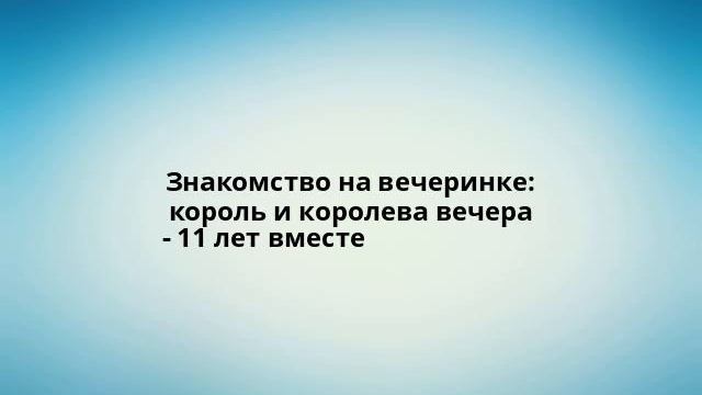 Знакомство на вечеринке: король и королева вечера - 11 лет вместе смотреть онлайн