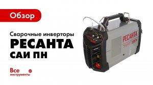 Обзор сварочных инверторов Ресанта САИ ПН