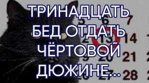 ТРИНАДЦАТЬ БЕД ОТДАТЬ ЧЁРТОВОЙ ДЮЖИНЕ....ДЛЯ ВСЕХ...