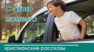 С этого момента - ИНТЕРЕСНЫЙ ХРИСТИАНСКИЙ РАССКАЗ | Христианские рассказы