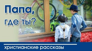 Детский христианский рассказ Папа, где ты?