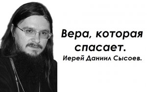 Вера, которая спасает. Иерей Даниил Сысоев.