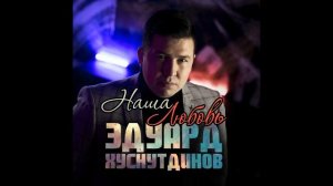 Эдуард Хуснутдинов -  Наша любовь (Новинка осени 2020)