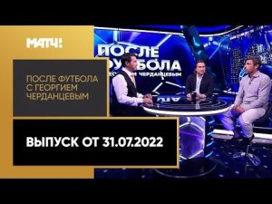 «После футбола с Георгием Черданцевым». Выпуск от 31.07.2022