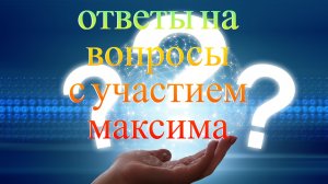 ОТВЕТЫ НА ВОПРОСЫ С УЧАСТИЕМ МАКСИМА